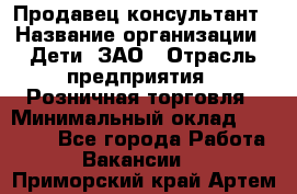 Продавец-консультант › Название организации ­ Дети, ЗАО › Отрасль предприятия ­ Розничная торговля › Минимальный оклад ­ 25 000 - Все города Работа » Вакансии   . Приморский край,Артем г.